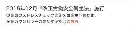 2015年12月『改正労働安全衛生法』施行　従業員のストレスチェック実施を事業主へ義務化。産業カウンセラーの果たす役割はこちら