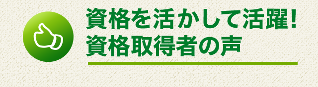 資格を活かして活躍！資格取得者の声