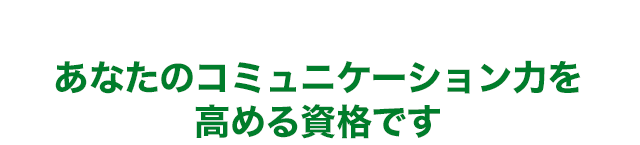 あなたのコミュニケーション力を高める資格です。